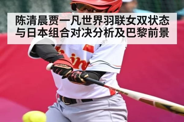 陈清晨贾一凡世界羽联女双状态与日本组合对决分析及巴黎前景