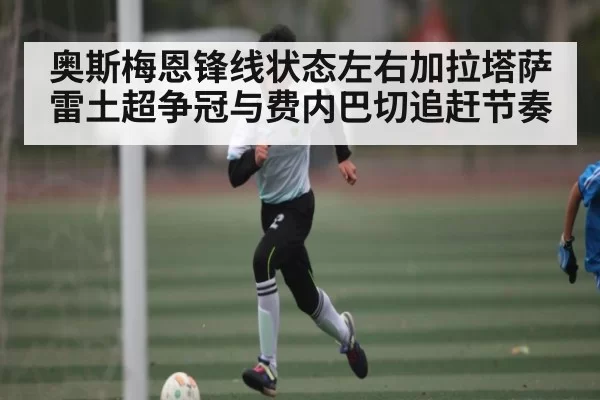 奥斯梅恩锋线状态左右加拉塔萨雷土超争冠与费内巴切追赶节奏